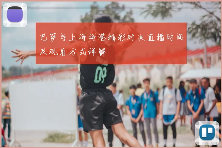 巴萨与上海海港精彩对决直播时间及观看方式详解