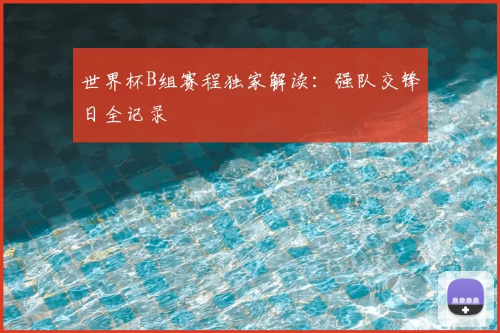 世界杯B组赛程独家解读：强队交锋日全记录