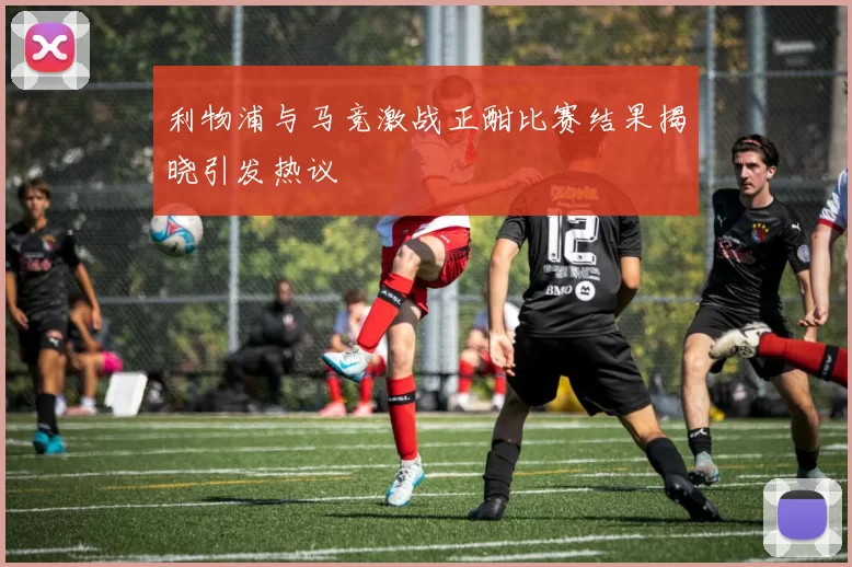 利物浦与马竞激战正酣比赛结果揭晓引发热议