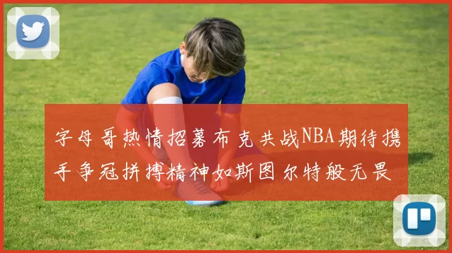 字母哥热情招募布克共战NBA期待携手争冠拼搏精神如斯图尔特般无畏