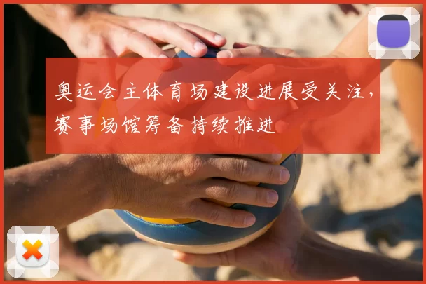 奥运会主体育场建设进展受关注，赛事场馆筹备持续推进