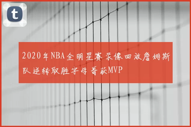 2020年NBA全明星赛录像回放詹姆斯队逆转取胜字母哥获MVP