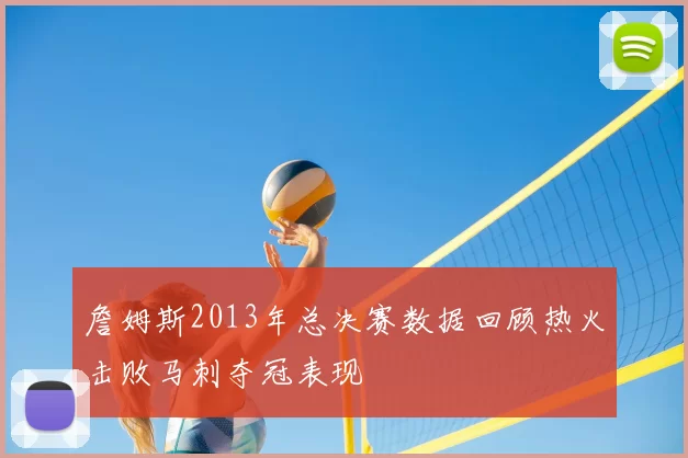 詹姆斯2013年总决赛数据回顾热火击败马刺夺冠表现