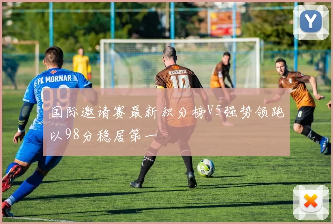 国际邀请赛最新积分榜V5强势领跑以98分稳居第一