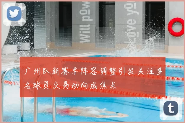 广州队新赛季阵容调整引发关注多名球员交易动向成焦点