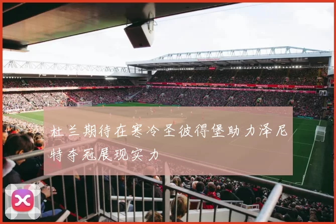 杜兰期待在寒冷圣彼得堡助力泽尼特夺冠展现实力