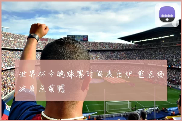 世界杯今晚球赛时间表出炉 重点场次看点前瞻