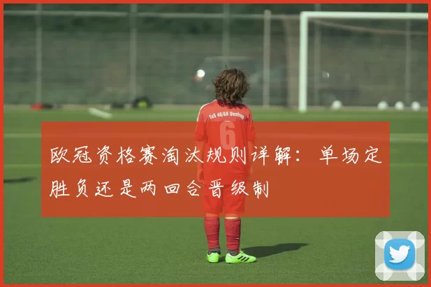 欧冠资格赛淘汰规则详解：单场定胜负还是两回合晋级制