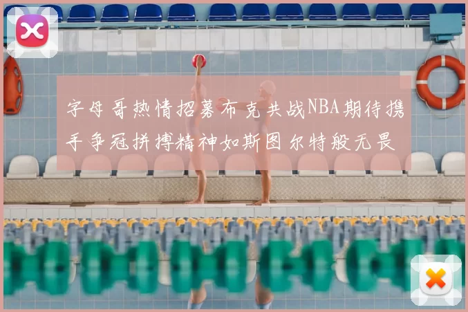 字母哥热情招募布克共战NBA期待携手争冠拼搏精神如斯图尔特般无畏