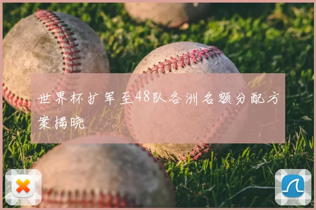 世界杯扩军至48队各洲名额分配方案揭晓