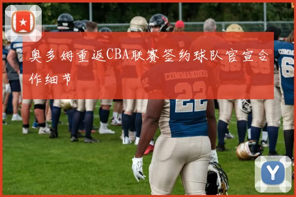 奥多姆重返CBA联赛签约球队官宣合作细节