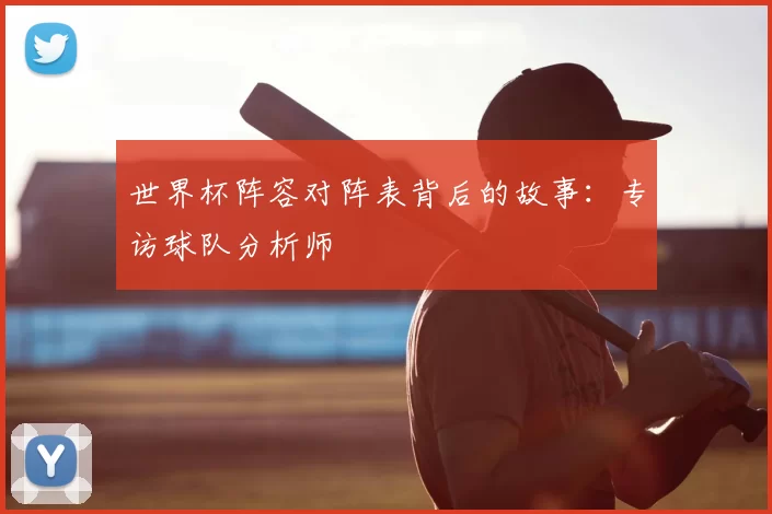 世界杯阵容对阵表背后的故事:专访球队分析师