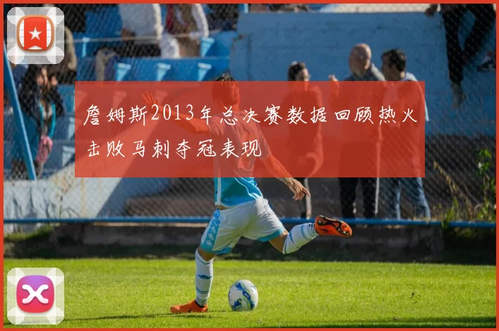 詹姆斯2013年总决赛数据回顾热火击败马刺夺冠表现