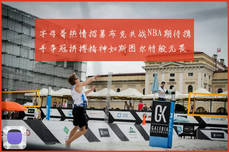 字母哥热情招募布克共战NBA期待携手争冠拼搏精神如斯图尔特般无畏