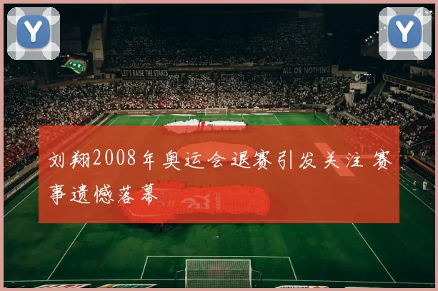 刘翔2008年奥运会退赛引发关注 赛事遗憾落幕