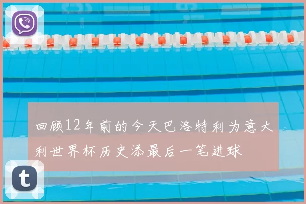 回顾12年前的今天巴洛特利为意大利世界杯历史添最后一笔进球