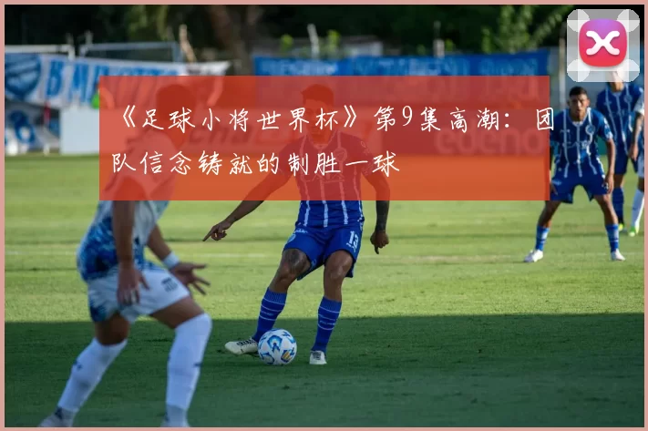 《足球小将世界杯》第9集高潮:团队信念铸就的制胜一球