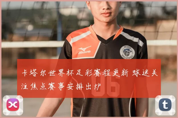 卡塔尔世界杯足彩赛程更新 球迷关注焦点赛事安排出炉