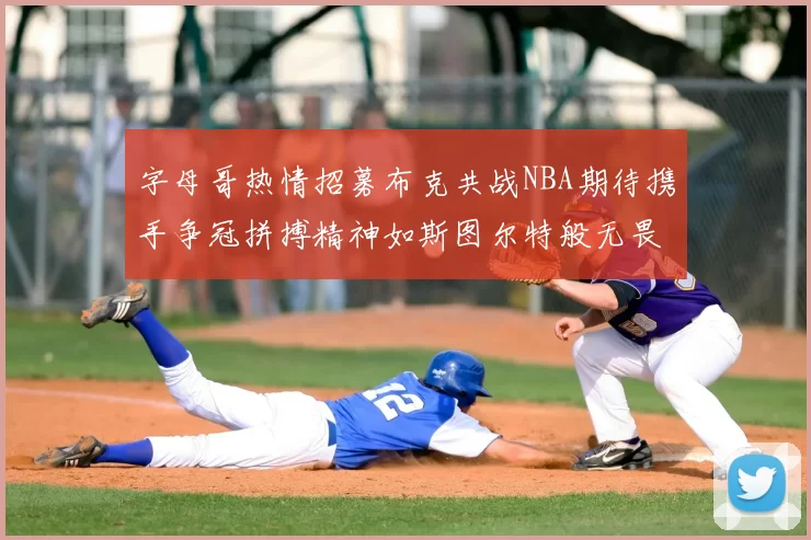 字母哥热情招募布克共战NBA期待携手争冠拼搏精神如斯图尔特般无畏