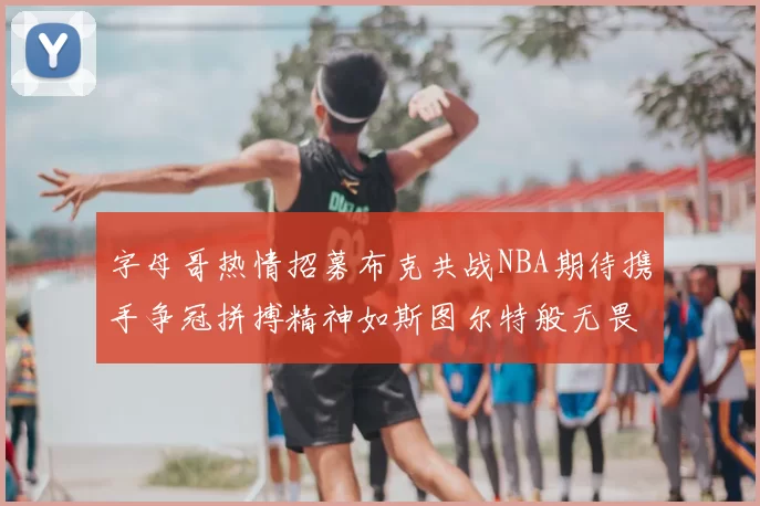 字母哥热情招募布克共战NBA期待携手争冠拼搏精神如斯图尔特般无畏