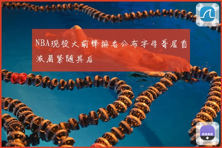 NBA现役大前锋排名公布字母哥居首浓眉紧随其后