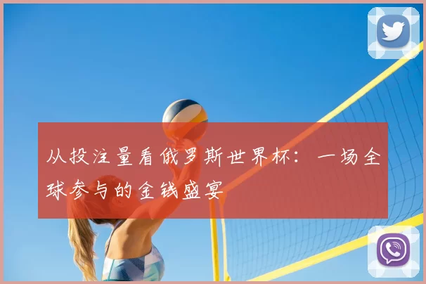 从投注量看俄罗斯世界杯：一场全球参与的金钱盛宴