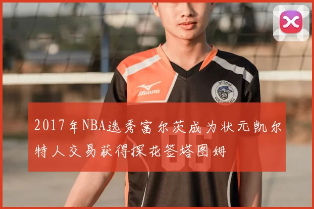 2017年NBA选秀富尔茨成为状元凯尔特人交易获得探花签塔图姆
