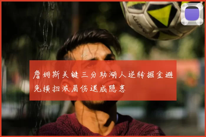 詹姆斯关键三分助湖人逆转掘金避免横扫浓眉伤退成隐患