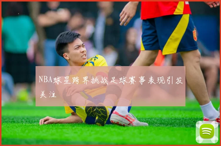 NBA球星跨界挑战足球赛事表现引发关注