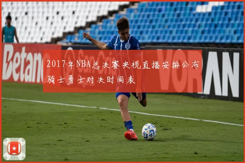 2017年NBA总决赛央视直播安排公布骑士勇士对决时间表
