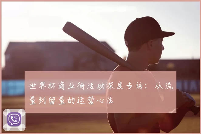 世界杯商业街活动深度专访:从流量到留量的运营心法