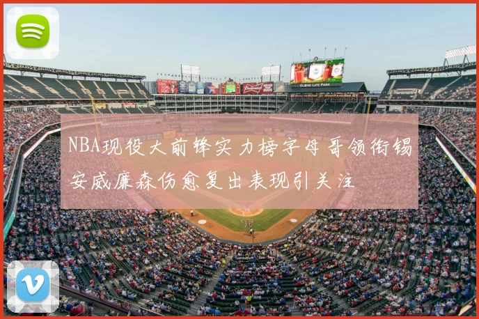 NBA现役大前锋实力榜字母哥领衔锡安威廉森伤愈复出表现引关注