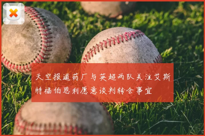 天空报道药厂与英超两队关注艾斯特福伯恩利愿意谈判转会事宜