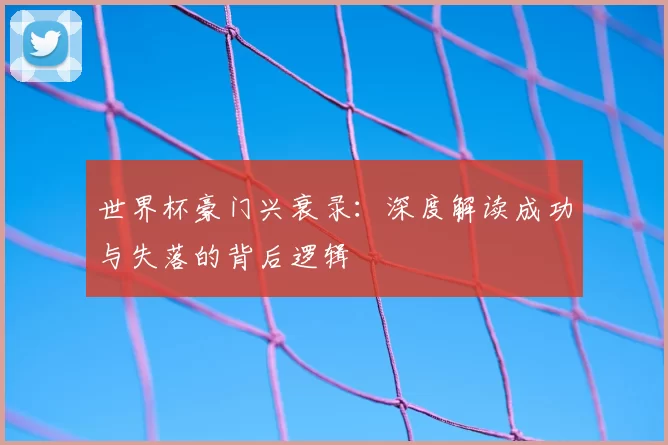世界杯豪门兴衰录:深度解读成功与失落的背后逻辑