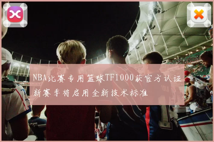 NBA比赛专用篮球TF1000获官方认证新赛季将启用全新技术标准