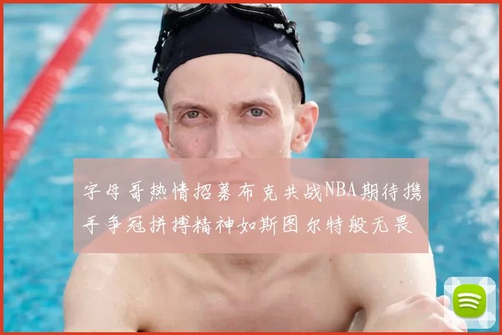 字母哥热情招募布克共战NBA期待携手争冠拼搏精神如斯图尔特般无畏