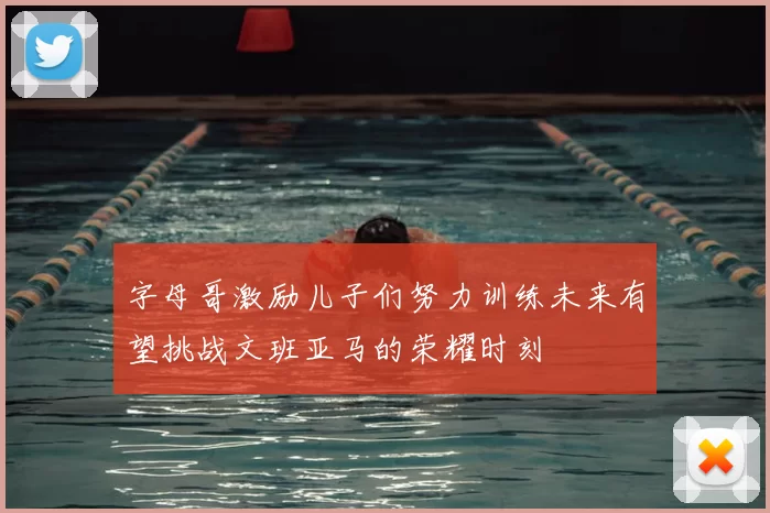 字母哥激励儿子们努力训练未来有望挑战文班亚马的荣耀时刻