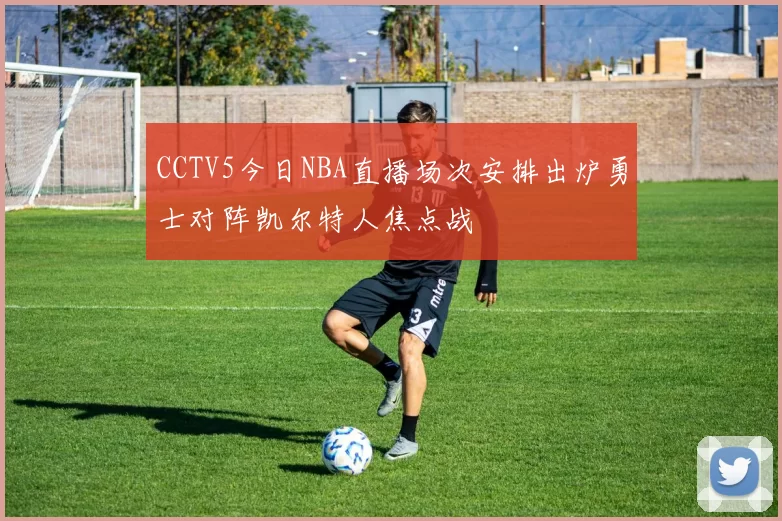 CCTV5今日NBA直播场次安排出炉勇士对阵凯尔特人焦点战