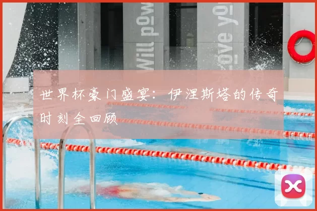 世界杯豪门盛宴：伊涅斯塔的传奇时刻全回顾