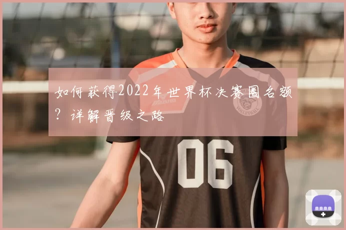 如何获得2022年世界杯决赛圈名额？详解晋级之路