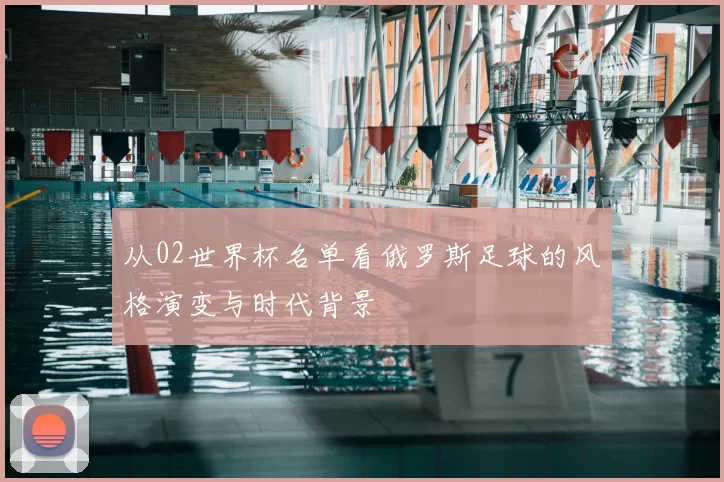 从02世界杯名单看俄罗斯足球的风格演变与时代背景