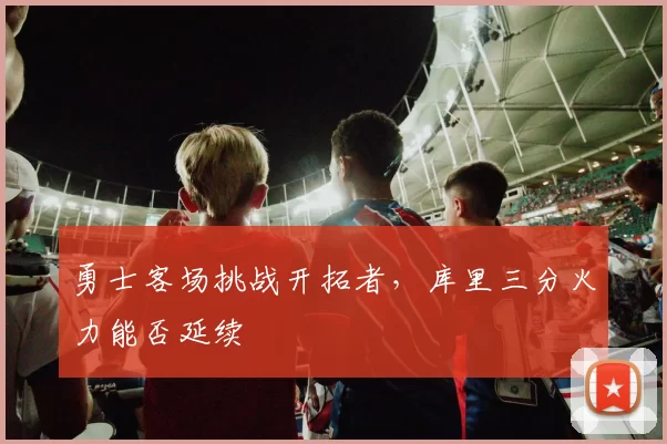勇士客场挑战开拓者，库里三分火力能否延续