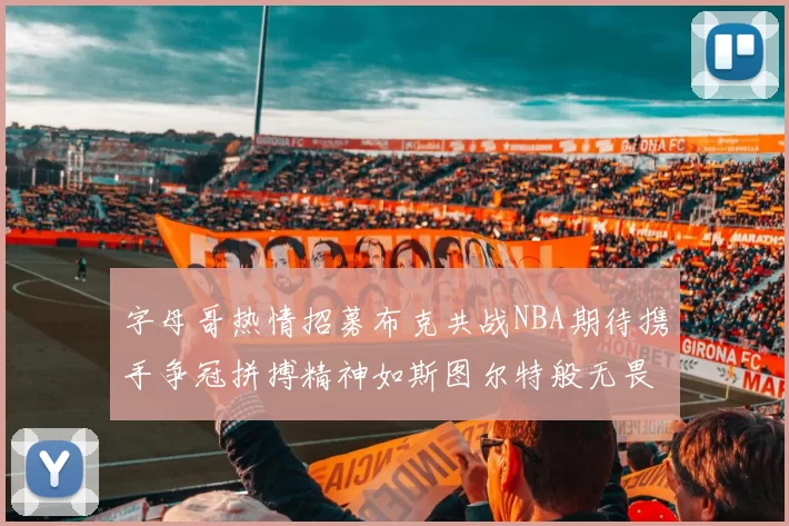 字母哥热情招募布克共战NBA期待携手争冠拼搏精神如斯图尔特般无畏
