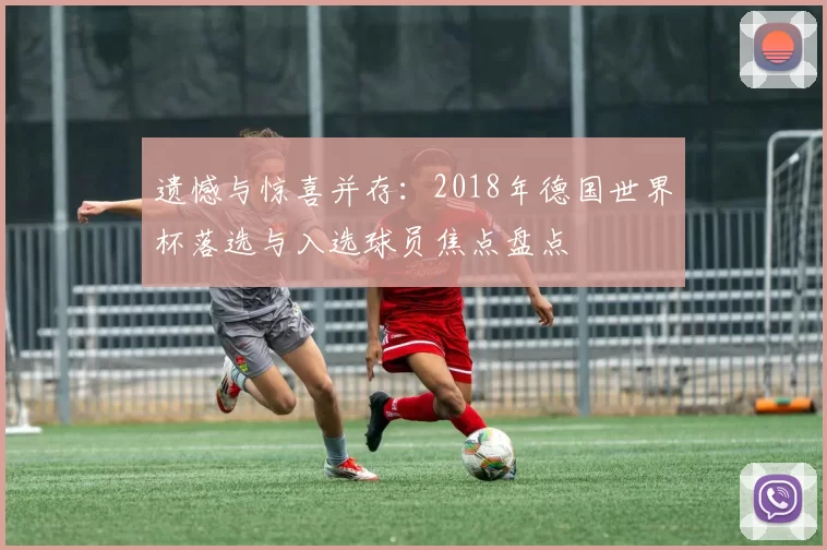 遗憾与惊喜并存:2018年德国世界杯落选与入选球员焦点盘点