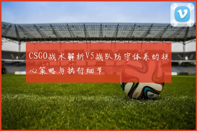 CSGO战术解析V5战队防守体系的核心策略与执行细节