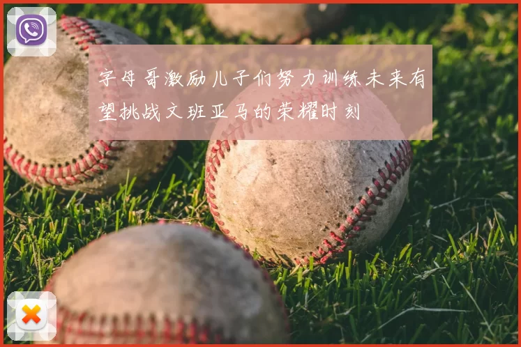 字母哥激励儿子们努力训练未来有望挑战文班亚马的荣耀时刻