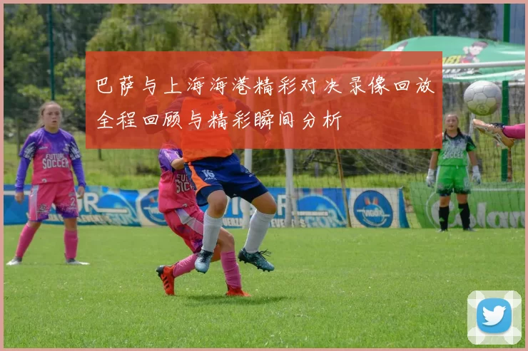 巴萨与上海海港精彩对决录像回放全程回顾与精彩瞬间分析