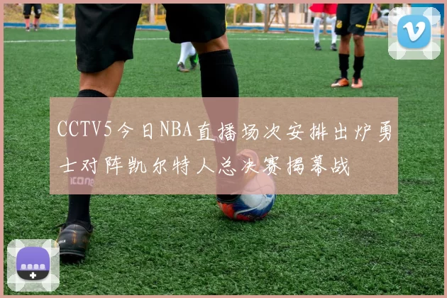 CCTV5今日NBA直播场次安排出炉勇士对阵凯尔特人总决赛揭幕战