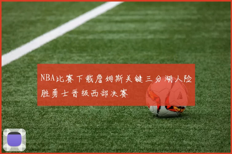 NBA比赛下载詹姆斯关键三分湖人险胜勇士晋级西部决赛