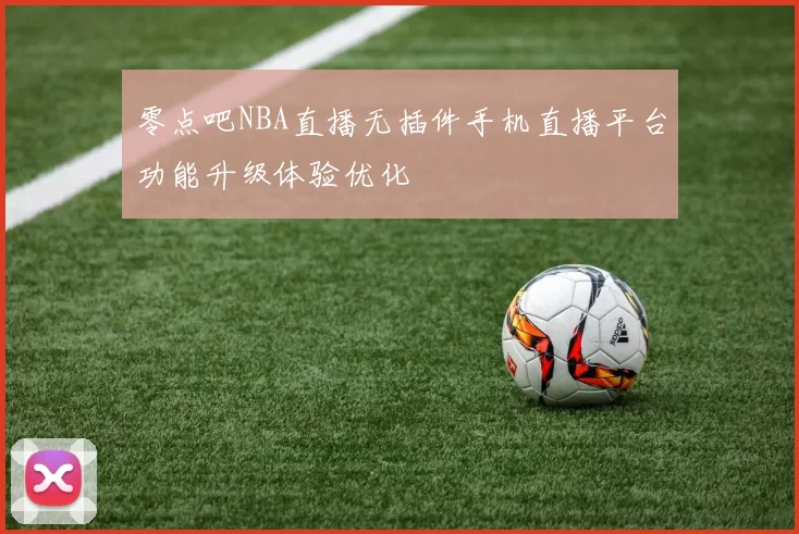 零点吧NBA直播无插件手机直播平台功能升级体验优化